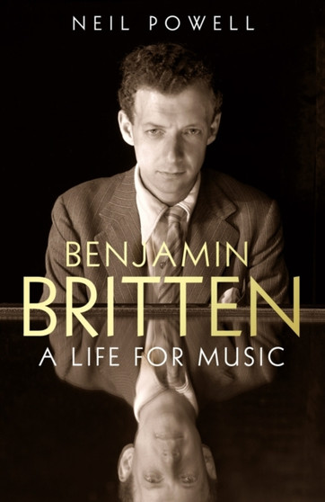 Benjamin Britten : A Life For Music by Neil Powell - Hardback