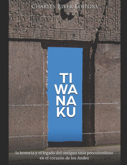 Tiwanaku : la historia y el legado del antiguo sitio precolombino en el corazon de los Andes