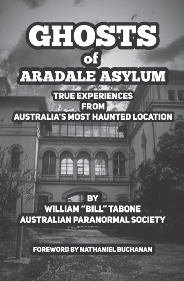 Ghosts Of Aradale Asylum : True Experiences from Australia's Most Haunted Location.