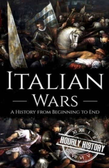 Italian Wars : A History from Beginning to End