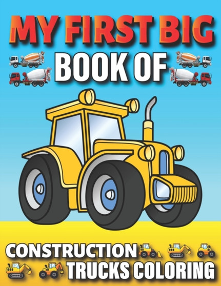 My First Big Book Of Construction Trucks Coloring : Amazing Excavator, Crane, Digger and Dump Truck Coloring Book Great Gift Idea For Kids Teens Boys and Girls