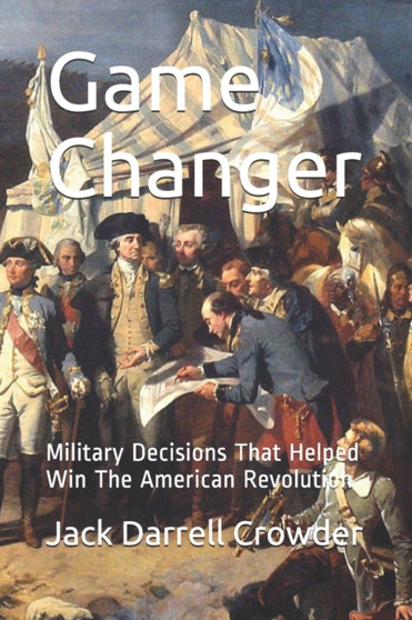 Game Changer : Military Decisions That Helped Win The American Revolution