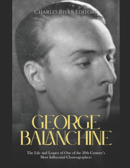 George Balanchine : The Life and Legacy of One of the 20th Century's Most Influential Choreographers