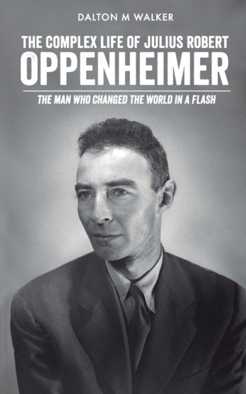 The Complex Life of Julius Robert Oppenheimer : The Man who Changed the World in a Flash