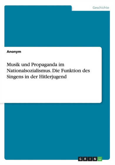 Musik Und Propaganda Im Nationalsozialismus. Die Funktion Des Singens in Der Hitlerjugend