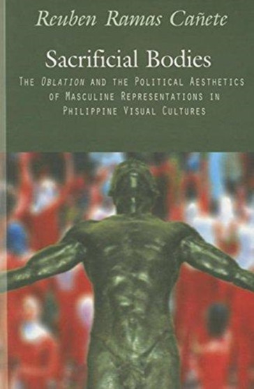Sacrificial Bodies : The Oblation and Political Aesthetics of Masculine Representations in Philippine Visual Cultures