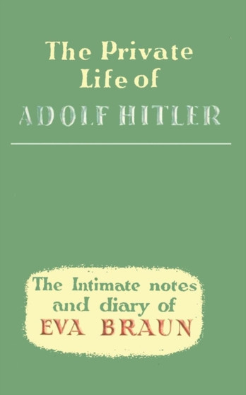 Private Life of Adolf Hitler : The Intimate Notes & Diary of EVA Braun