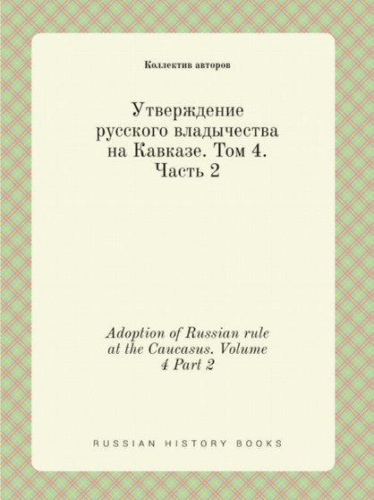 Utverzhdenie russkogo vladychestva na Kavkaze. Tom 4. Chast 2 : Adoption of Russian rule at the Caucasus. Volume 4 Part 2