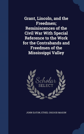 Grant, Lincoln, and the Freedmen; Reminiscences of the Civil War with Special Reference to the Work for the Contrabands and Freedmen of the Mississippi Valley