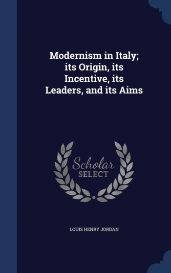 Modernism in Italy; its Origin, its Incentive, its Leaders, and its Aims Modernism in Italy; its Origin, its Incentive, its Leaders, and its Aims