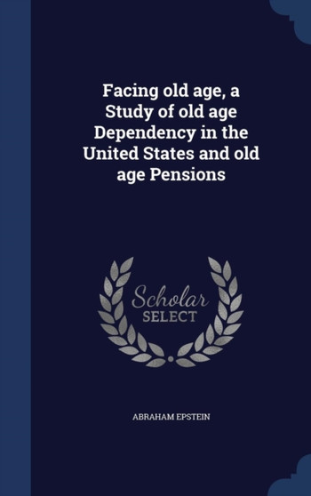 Facing old age, a Study of old age Dependency in the United States and old age Pensions