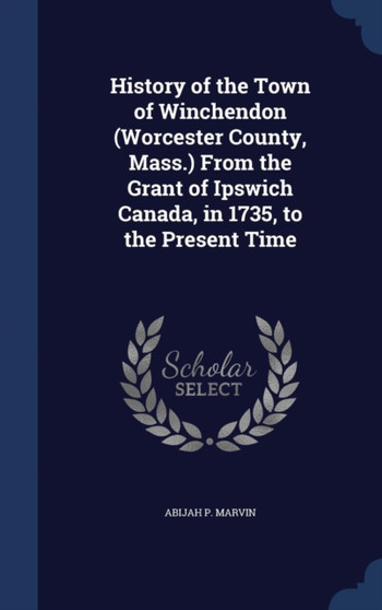 History of the Town of Winchendon (Worcester County, Mass.) from the Grant of Ipswich Canada, in 1735, to the Present Time