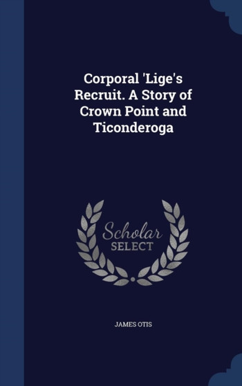 Corporal 'Lige's Recruit. A Story of Crown Point and Ticonderoga