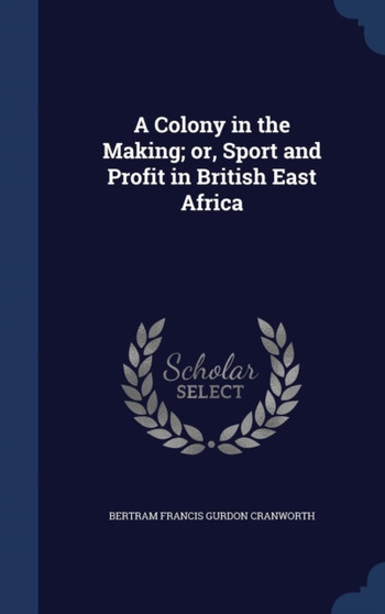 A Colony in the Making; or, Sport and Profit in British East Africa
