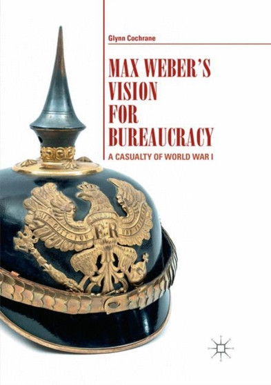 Max Weber's Vision for Bureaucracy : A Casualty of World War I