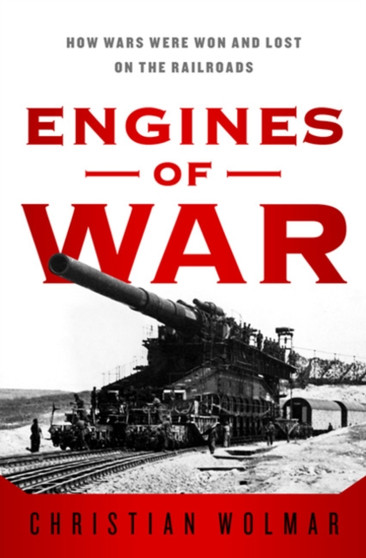 Engines of War : How Wars Were Won & Lost on the Railways