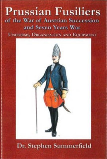 Prussian Fusiliers of the War of Austrian Succession and Seven Years War : Uniforms, Organisation and Equipment
