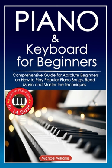 Piano and Keyboard for Beginners : Comprehensive Guide for Absolute Beginners on How to Play Popular Piano Songs, Read Music and Master the Techniques with Ease with Easy to Follow Instructions and Il by Michael Williams - Paperback