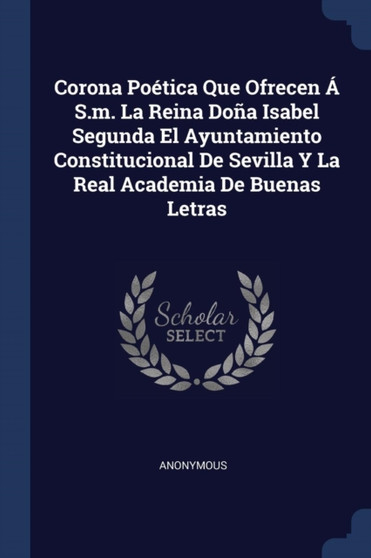 Corona Poetica Que Ofrecen A S.m. La Reina Dona Isabel Segunda El Ayuntamiento Constitucional De Sevilla Y La Real Academia De Buenas Letras