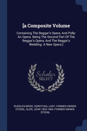 [a Composite Volume : Containing The Beggar's Opera, And Polly: An Opera. Being The Second Part Of The Beggar's Opera, And The Beggar's Wedding. A New Opera.]