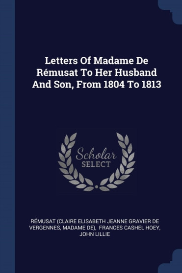 Letters Of Madame De Remusat To Her Husband And Son, From 1804 To 1813