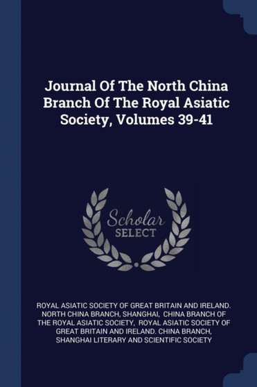 Journal Of The North China Branch Of The Royal Asiatic Society, Volumes 39-41