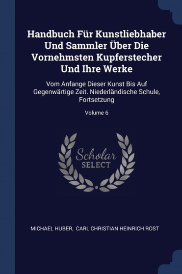 Handbuch Fur Kunstliebhaber Und Sammler Uber Die Vornehmsten Kupferstecher Und Ihre Werke : Vom Anfange Dieser Kunst Bis Auf Gegenwartige Zeit. Niederlandische Schule, Fortsetzung; Volume 6