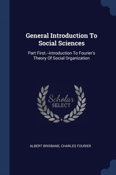 General Introduction To Social Sciences : Part First.--introduction To Fourier's Theory Of Social Organization