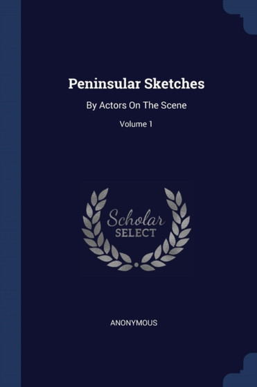 Peninsular Sketches : By Actors On The Scene; Volume 1