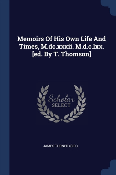 Memoirs Of His Own Life And Times, M.dc.xxxii. M.d.c.lxx. [ed. By T. Thomson]