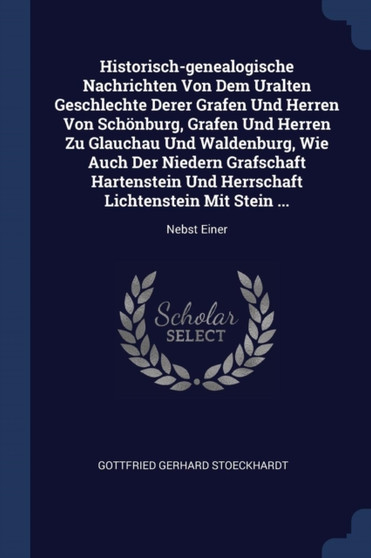 Historisch-genealogische Nachrichten Von Dem Uralten Geschlechte Derer Grafen Und Herren Von Schonburg, Grafen Und Herren Zu Glauchau Und Waldenburg, Wie Auch Der Niedern Grafschaft Hartenstein Und He