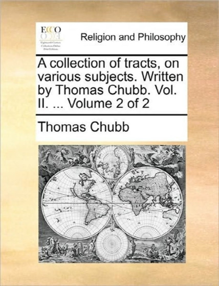A Collection of Tracts, on Various Subjects. Written by Thomas Chubb. Vol. II. ... Volume 2 of 2