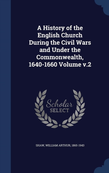 A History of the English Church During the Civil Wars and Under the Commonwealth, 1640-1660 Volume v.2