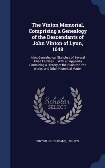 The Vinton Memorial, Comprising a Genealogy of the Descendants of John Vinton of Lynn, 1648 : Also, Genealogical Sketches of Several Allied Families ... with an Appendix Containing a History of the Br