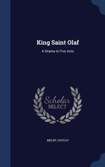 King Saint Olaf : A Drama in Five Acts