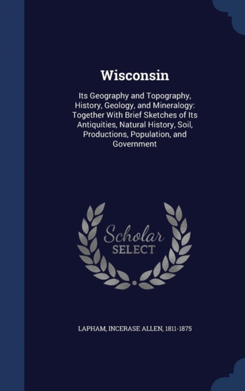 Wisconsin : Its Geography and Topography, History, Geology, and Mineralogy: Together With Brief Sketches of Its Antiquities, Natural History, Soil, Productions, Population, and Government