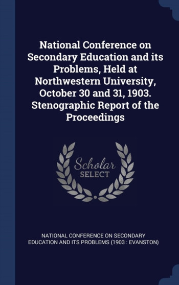 National Conference on Secondary Education and its Problems, Held at Northwestern University, October 30 and 31, 1903. Stenographic Report of the Proceedings