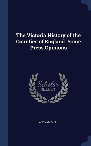 The Victoria History of the Counties of England. Some Press Opinions