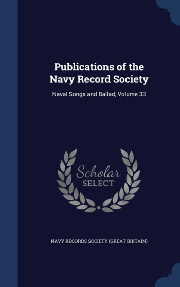 Publications of the Navy Record Society : Naval Songs and Ballad, Volume 33