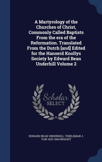 A Martyrology of the Churches of Christ, Commonly Called Baptists From the era of the Reformation. Translated From the Dutch [and] Edited for the Hanserd Knollys Society by Edward Bean Underhill Volum