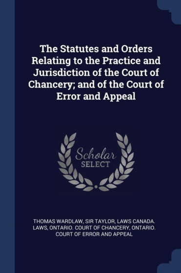 The Statutes and Orders Relating to the Practice and Jurisdiction of the Court of Chancery; and of the Court of Error and Appeal