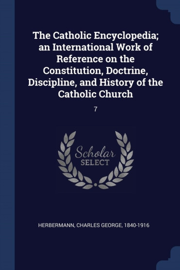 The Catholic Encyclopedia; an International Work of Reference on the Constitution, Doctrine, Discipline, and History of the Catholic Church : 7