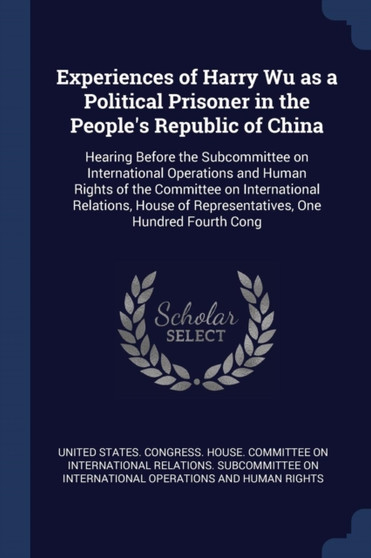 Experiences of Harry Wu as a Political Prisoner in the People's Republic of China : Hearing Before the Subcommittee on International Operations and Human Rights of the Committee on International Relat