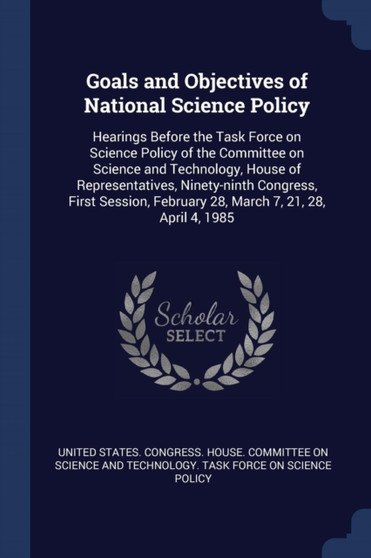Goals and Objectives of National Science Policy : Hearings Before the Task Force on Science Policy of the Committee on Science and Technology, House of Representatives, Ninety-ninth Congress, First Se