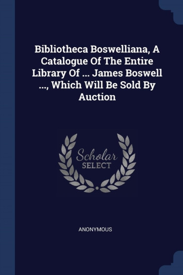 Bibliotheca Boswelliana, A Catalogue Of The Entire Library Of ... James Boswell ..., Which Will Be Sold By Auction