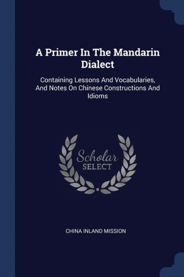 A Primer In The Mandarin Dialect : Containing Lessons And Vocabularies, And Notes On Chinese Constructions And Idioms