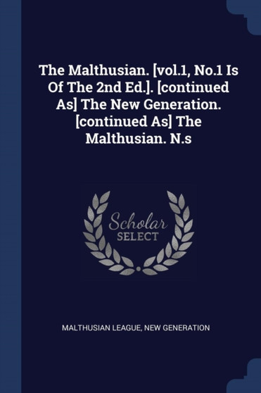 The Malthusian. [vol.1, No.1 Is Of The 2nd Ed.]. [continued As] The New Generation. [continued As] The Malthusian. N.s