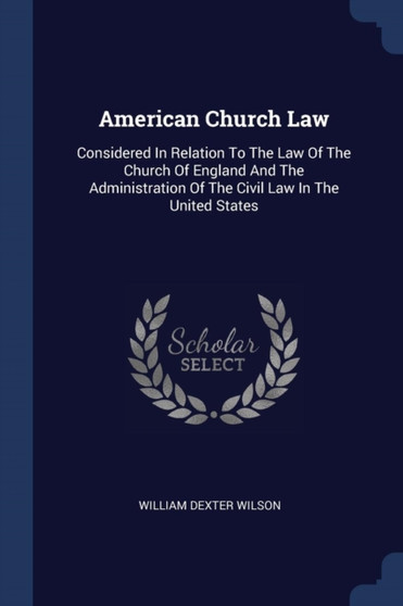 American Church Law : Considered In Relation To The Law Of The Church Of England And The Administration Of The Civil Law In The United States