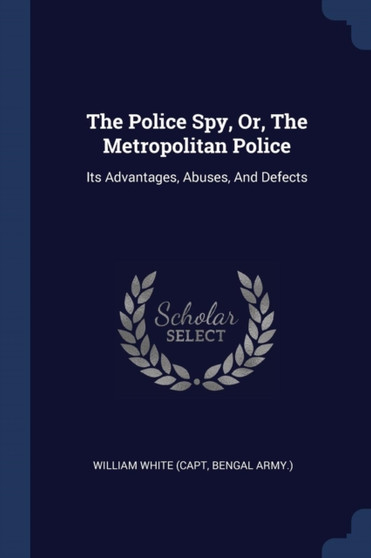 The Police Spy, Or, The Metropolitan Police : Its Advantages, Abuses, And Defects