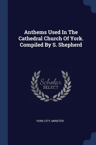Anthems Used In The Cathedral Church Of York. Compiled By S. Shepherd